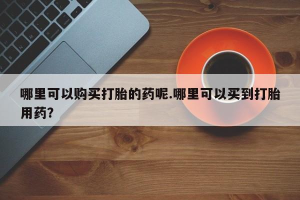 肥城打胎药私人店哪里可以购买打胎的药呢.哪里可以买到打胎用药？