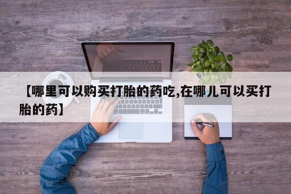 肥城打胎药私人店【哪里可以购买打胎的药吃,在哪儿可以买打胎的药】