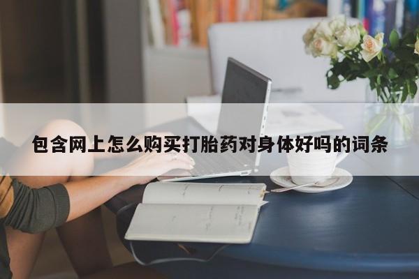 肥城打胎药私人店包含网上怎么购买打胎药对身体好吗的词条
