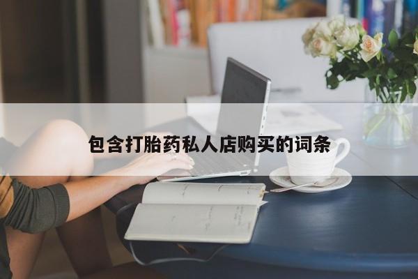 肥城打胎药私人店包含打胎药私人店购买的词条