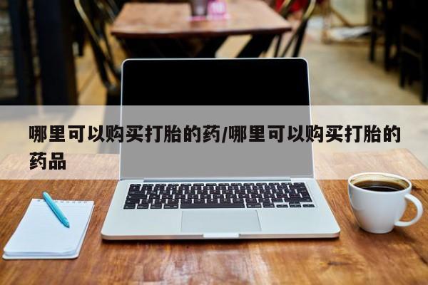 肥城打胎药私人店哪里可以购买打胎的药/哪里可以购买打胎的药品